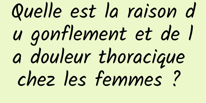 Quelle est la raison du gonflement et de la douleur thoracique chez les femmes ? 