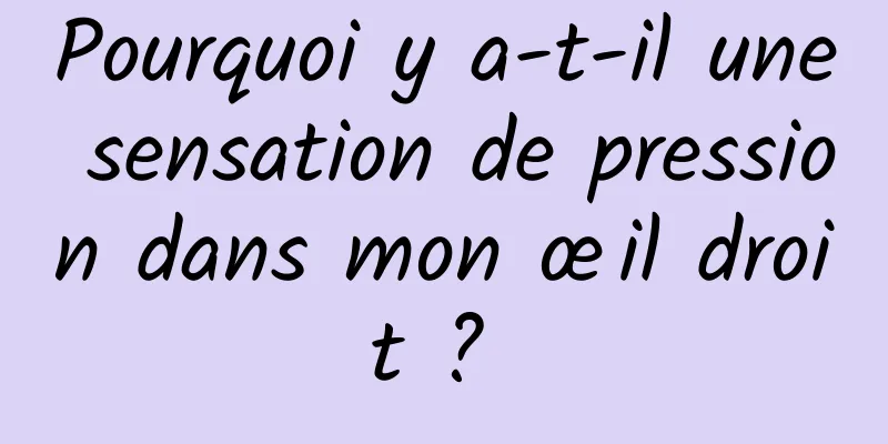 Pourquoi y a-t-il une sensation de pression dans mon œil droit ? 