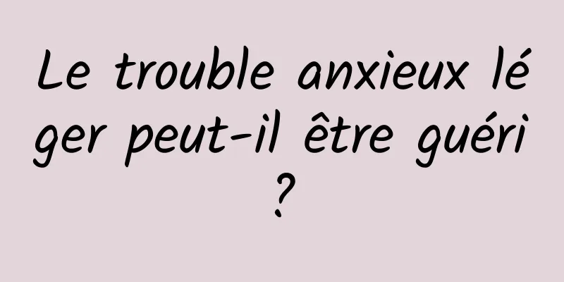 Le trouble anxieux léger peut-il être guéri ? 