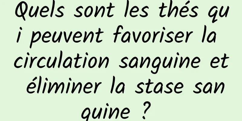 Quels sont les thés qui peuvent favoriser la circulation sanguine et éliminer la stase sanguine ? 