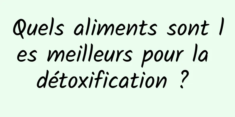 Quels aliments sont les meilleurs pour la détoxification ? 