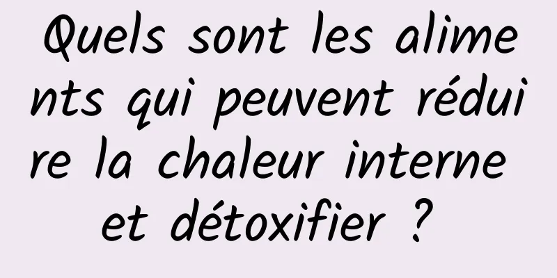 Quels sont les aliments qui peuvent réduire la chaleur interne et détoxifier ? 