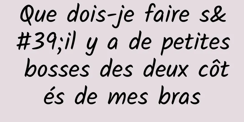 Que dois-je faire s'il y a de petites bosses des deux côtés de mes bras