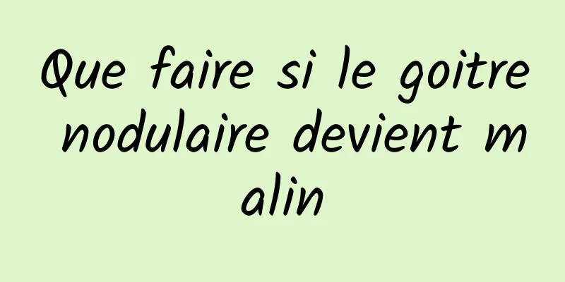 Que faire si le goitre nodulaire devient malin