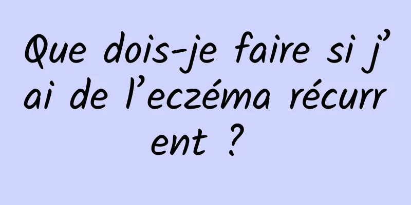 Que dois-je faire si j’ai de l’eczéma récurrent ? 