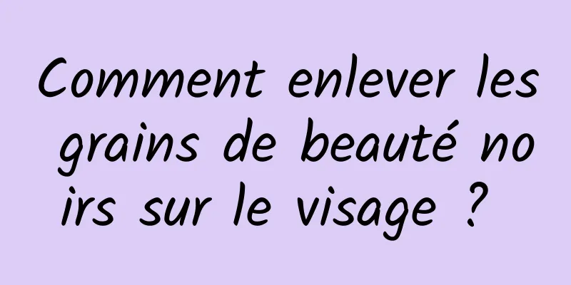 Comment enlever les grains de beauté noirs sur le visage ? 