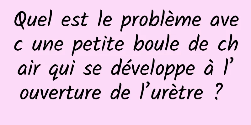 Quel est le problème avec une petite boule de chair qui se développe à l’ouverture de l’urètre ? 