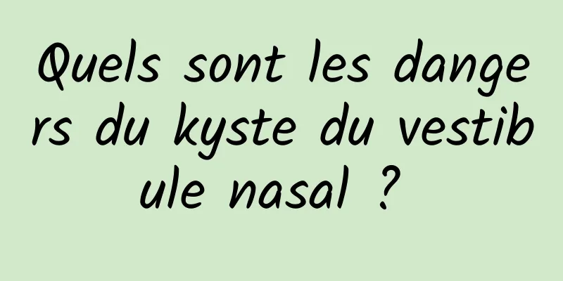 Quels sont les dangers du kyste du vestibule nasal ? 