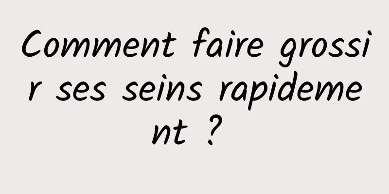 Comment faire grossir ses seins rapidement ? 