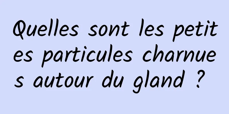 Quelles sont les petites particules charnues autour du gland ? 