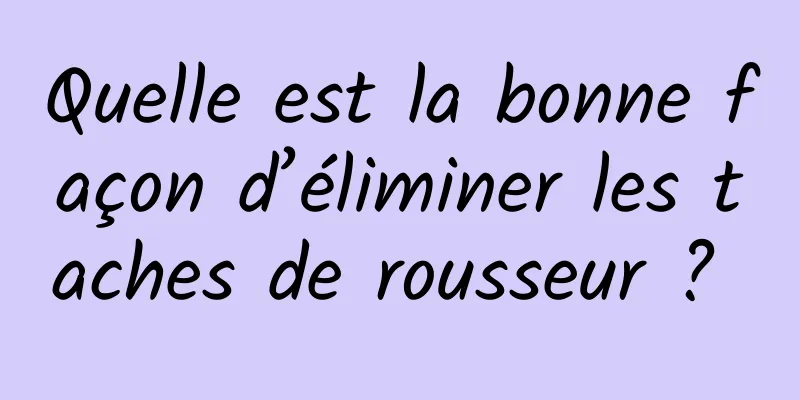 Quelle est la bonne façon d’éliminer les taches de rousseur ? 