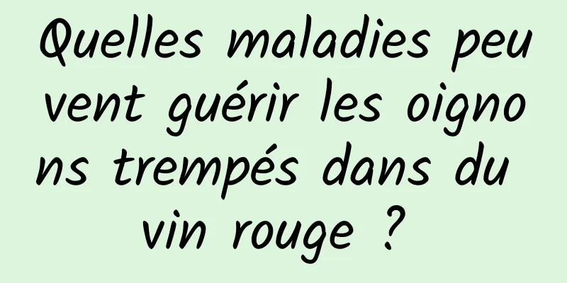 Quelles maladies peuvent guérir les oignons trempés dans du vin rouge ? 