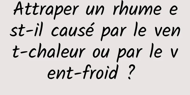 Attraper un rhume est-il causé par le vent-chaleur ou par le vent-froid ? 