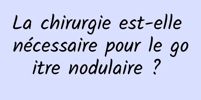 La chirurgie est-elle nécessaire pour le goitre nodulaire ? 