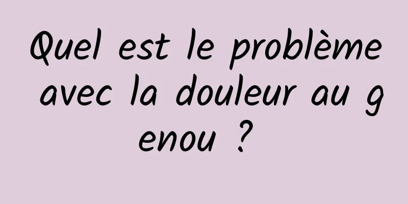 Quel est le problème avec la douleur au genou ? 