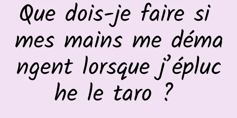 Que dois-je faire si mes mains me démangent lorsque j’épluche le taro ? 