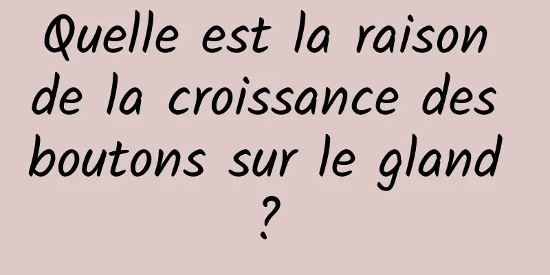 Quelle est la raison de la croissance des boutons sur le gland ? 