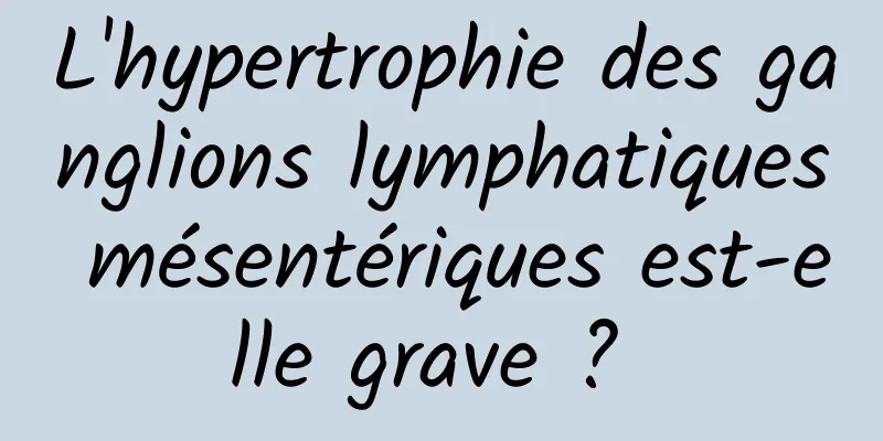 L'hypertrophie des ganglions lymphatiques mésentériques est-elle grave ? 