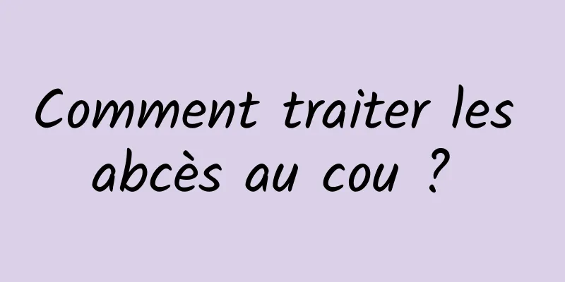 Comment traiter les abcès au cou ? 