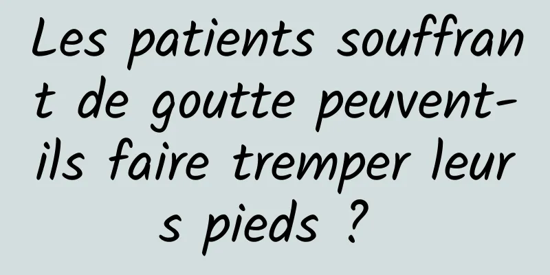 Les patients souffrant de goutte peuvent-ils faire tremper leurs pieds ? 