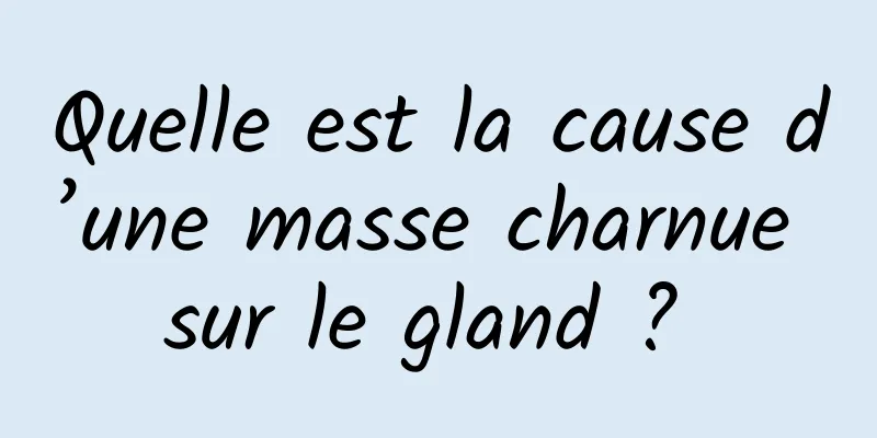 Quelle est la cause d’une masse charnue sur le gland ? 