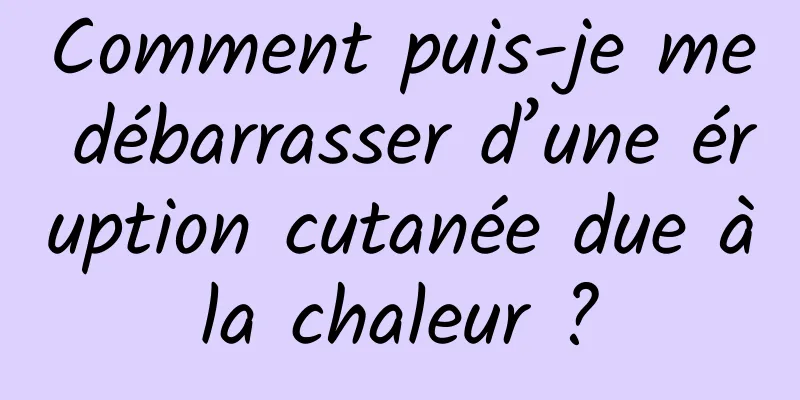 Comment puis-je me débarrasser d’une éruption cutanée due à la chaleur ? 