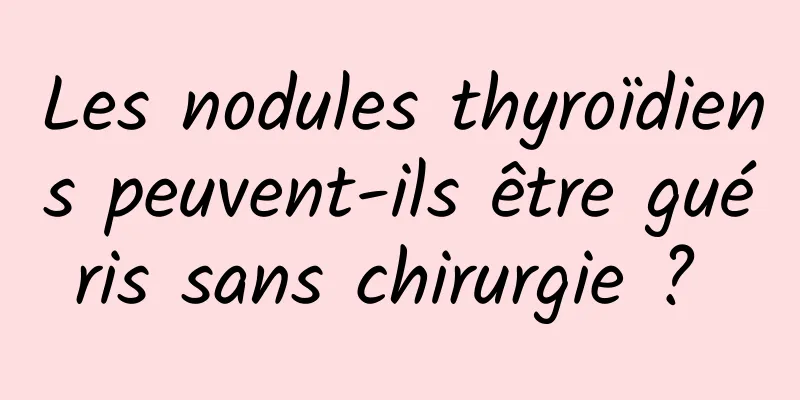 Les nodules thyroïdiens peuvent-ils être guéris sans chirurgie ? 