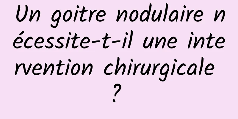 Un goitre nodulaire nécessite-t-il une intervention chirurgicale ? 