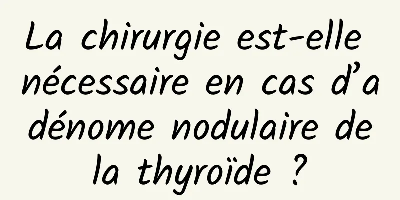 La chirurgie est-elle nécessaire en cas d’adénome nodulaire de la thyroïde ? 