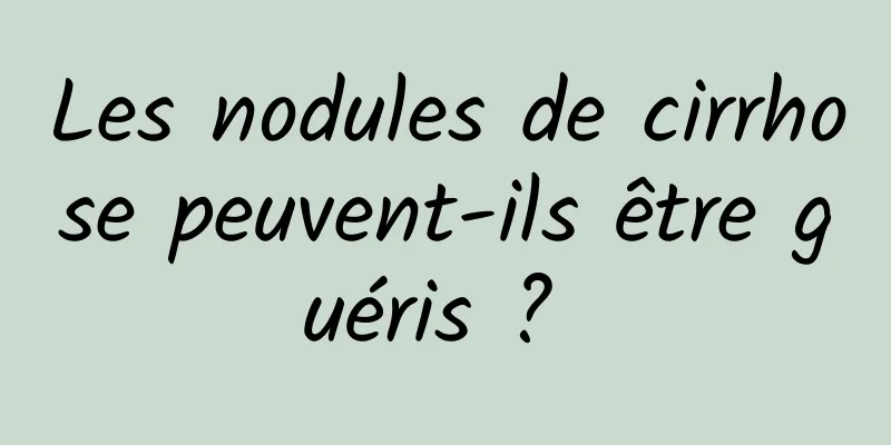 Les nodules de cirrhose peuvent-ils être guéris ? 