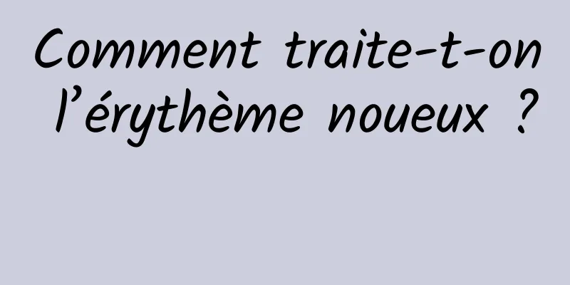 Comment traite-t-on l’érythème noueux ? 