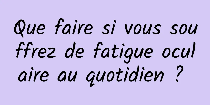 Que faire si vous souffrez de fatigue oculaire au quotidien ? 