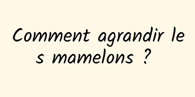 Comment agrandir les mamelons ? 