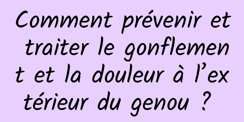 Comment prévenir et traiter le gonflement et la douleur à l’extérieur du genou ? 