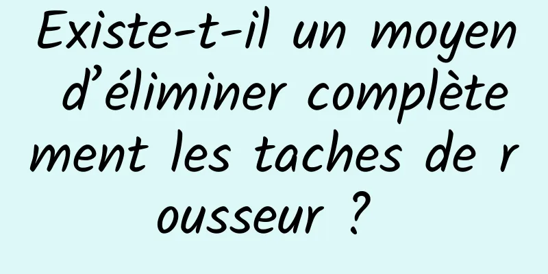 Existe-t-il un moyen d’éliminer complètement les taches de rousseur ? 