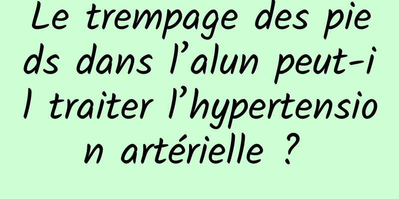 Le trempage des pieds dans l’alun peut-il traiter l’hypertension artérielle ? 