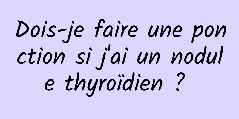 Dois-je faire une ponction si j'ai un nodule thyroïdien ? 