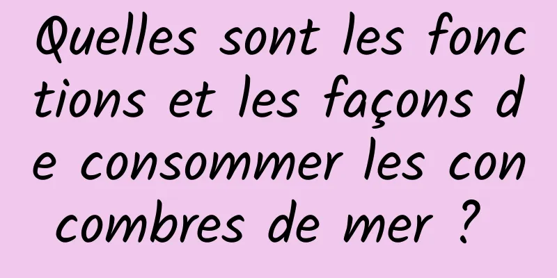 Quelles sont les fonctions et les façons de consommer les concombres de mer ? 