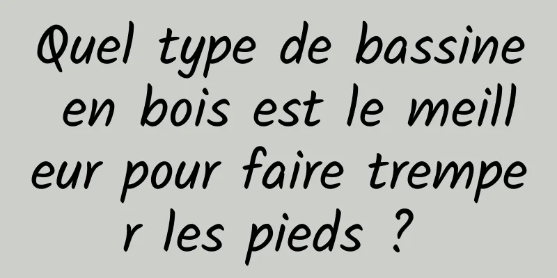 Quel type de bassine en bois est le meilleur pour faire tremper les pieds ? 