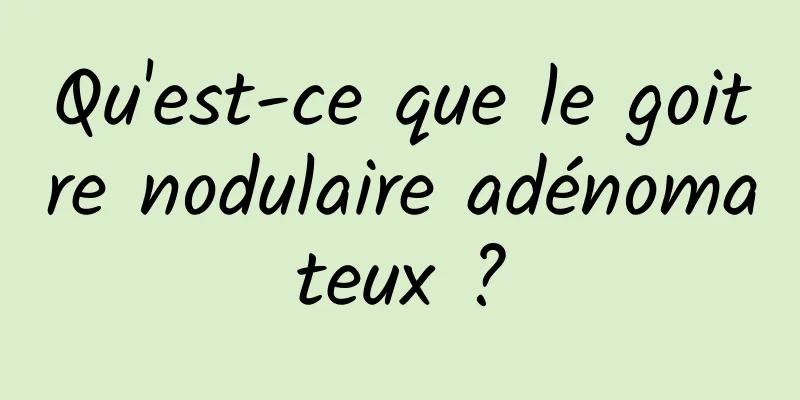 Qu'est-ce que le goitre nodulaire adénomateux ?