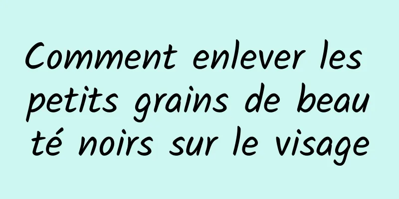 Comment enlever les petits grains de beauté noirs sur le visage