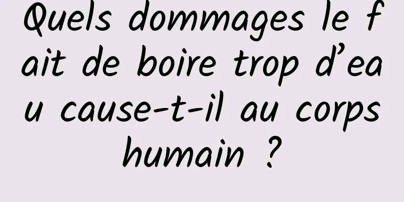 Quels dommages le fait de boire trop d’eau cause-t-il au corps humain ? 