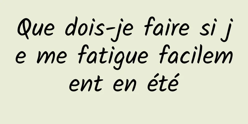 Que dois-je faire si je me fatigue facilement en été