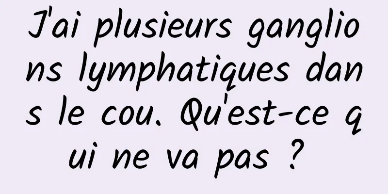 J'ai plusieurs ganglions lymphatiques dans le cou. Qu'est-ce qui ne va pas ? 