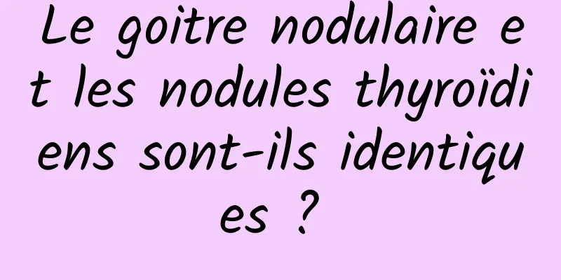 Le goitre nodulaire et les nodules thyroïdiens sont-ils identiques ? 