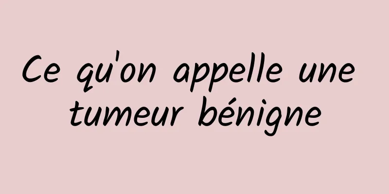 Ce qu'on appelle une tumeur bénigne