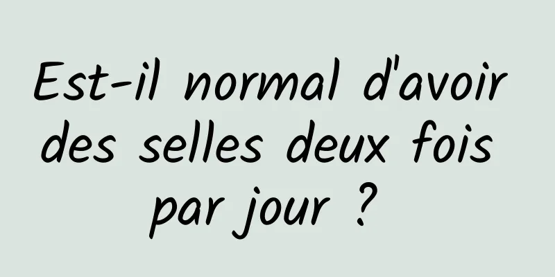 Est-il normal d'avoir des selles deux fois par jour ? 