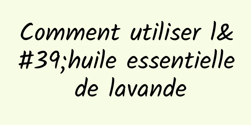 Comment utiliser l'huile essentielle de lavande