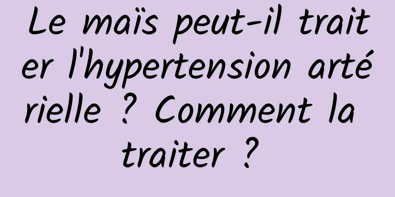 Le maïs peut-il traiter l'hypertension artérielle ? Comment la traiter ? 