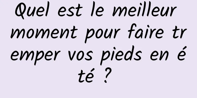 Quel est le meilleur moment pour faire tremper vos pieds en été ? 